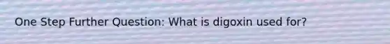 One Step Further Question: What is digoxin used for?