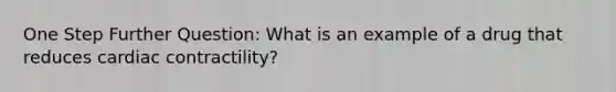 One Step Further Question: What is an example of a drug that reduces cardiac contractility?