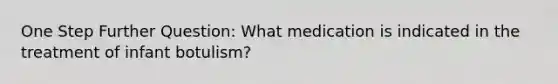 One Step Further Question: What medication is indicated in the treatment of infant botulism?