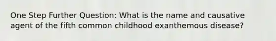 One Step Further Question: What is the name and causative agent of the fifth common childhood exanthemous disease?