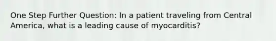 One Step Further Question: In a patient traveling from Central America, what is a leading cause of myocarditis?