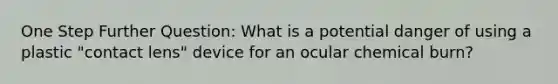 One Step Further Question: What is a potential danger of using a plastic "contact lens" device for an ocular chemical burn?