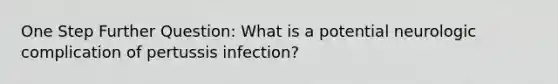 One Step Further Question: What is a potential neurologic complication of pertussis infection?