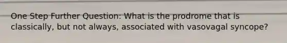 One Step Further Question: What is the prodrome that is classically, but not always, associated with vasovagal syncope?