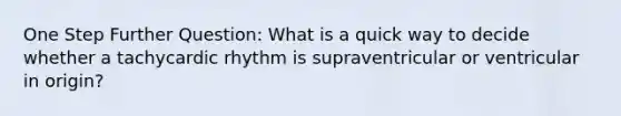 One Step Further Question: What is a quick way to decide whether a tachycardic rhythm is supraventricular or ventricular in origin?