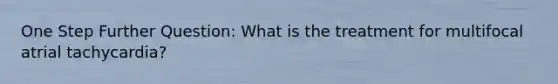 One Step Further Question: What is the treatment for multifocal atrial tachycardia?