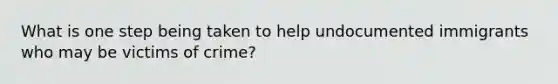 What is one step being taken to help undocumented immigrants who may be victims of crime?