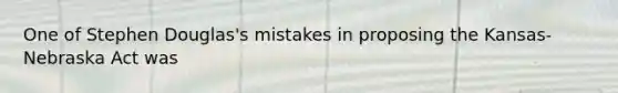 One of Stephen Douglas's mistakes in proposing the Kansas-Nebraska Act was