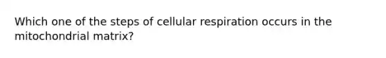 Which one of the steps of cellular respiration occurs in the mitochondrial matrix?