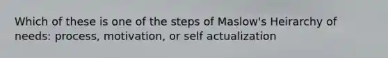 Which of these is one of the steps of Maslow's Heirarchy of needs: process, motivation, or self actualization