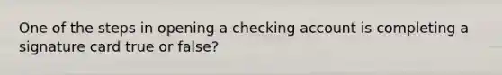 One of the steps in opening a checking account is completing a signature card true or false?