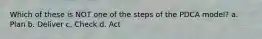 Which of these is NOT one of the steps of the PDCA model? a. Plan b. Deliver c. Check d. Act