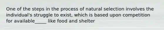 One of the steps in the process of natural selection involves the individual's struggle to exist, which is based upon competition for available_____ like food and shelter