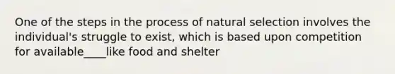 One of the steps in the process of natural selection involves the individual's struggle to exist, which is based upon competition for available____like food and shelter