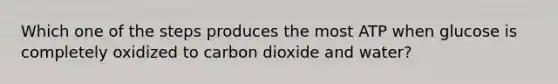 Which one of the steps produces the most ATP when glucose is completely oxidized to carbon dioxide and water?