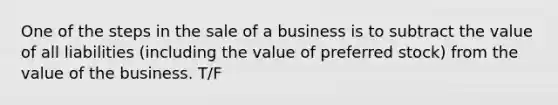 One of the steps in the sale of a business is to subtract the value of all liabilities (including the value of preferred stock) from the value of the business. T/F