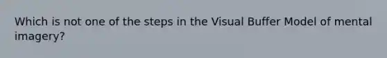 Which is not one of the steps in the Visual Buffer Model of mental imagery?