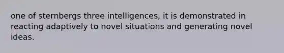 one of sternbergs three intelligences, it is demonstrated in reacting adaptively to novel situations and generating novel ideas.