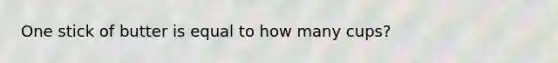 One stick of butter is equal to how many cups?