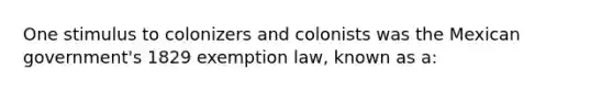 One stimulus to colonizers and colonists was the Mexican government's 1829 exemption law, known as a: