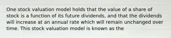 One stock valuation model holds that the value of a share of stock is a function of its future dividends, and that the dividends will increase at an annual rate which will remain unchanged over time. This stock valuation model is known as the