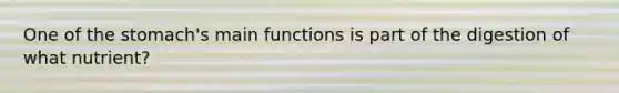 One of the stomach's main functions is part of the digestion of what nutrient?