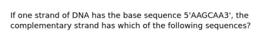 If one strand of DNA has the base sequence 5'AAGCAA3', the complementary strand has which of the following sequences?