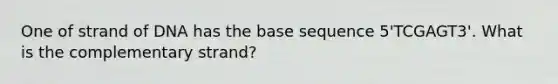 One of strand of DNA has the base sequence 5'TCGAGT3'. What is the complementary strand?