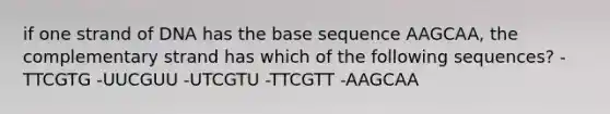 if one strand of DNA has the base sequence AAGCAA, the complementary strand has which of the following sequences? -TTCGTG -UUCGUU -UTCGTU -TTCGTT -AAGCAA