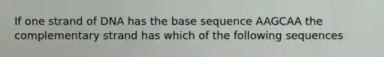 If one strand of DNA has the base sequence AAGCAA the complementary strand has which of the following sequences