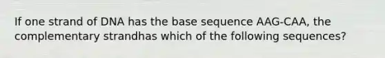 If one strand of DNA has the base sequence AAG-CAA, the complementary strandhas which of the following sequences?