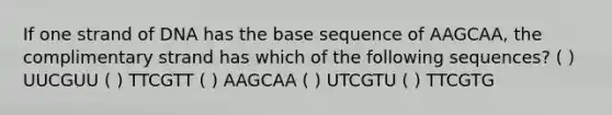 If one strand of DNA has the base sequence of AAGCAA, the complimentary strand has which of the following sequences? ( ) UUCGUU ( ) TTCGTT ( ) AAGCAA ( ) UTCGTU ( ) TTCGTG