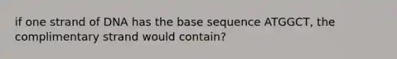 if one strand of DNA has the base sequence ATGGCT, the complimentary strand would contain?