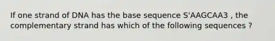 If one strand of DNA has the base sequence S'AAGCAA3 , the complementary strand has which of the following sequences ?