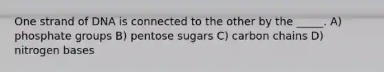 One strand of DNA is connected to the other by the _____. A) phosphate groups B) pentose sugars C) carbon chains D) nitrogen bases