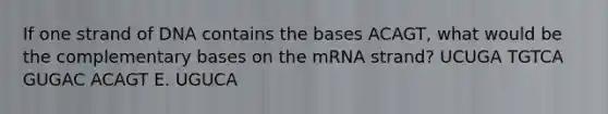 If one strand of DNA contains the bases ACAGT, what would be the complementary bases on the mRNA strand? UCUGA TGTCA GUGAC ACAGT E. UGUCA