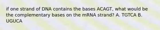 if one strand of DNA contains the bases ACAGT, what would be the complementary bases on the mRNA strand? A. TGTCA B. UGUCA