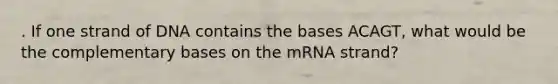 . If one strand of DNA contains the bases ACAGT, what would be the complementary bases on the mRNA strand?