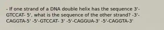 - If one strand of a DNA double helix has the sequence 3'- GTCCAT- 5', what is the sequence of the other strand? -3'-CAGGTA-5' -5'-GTCCAT- 3' -5'-CAGGUA-3' -5'-CAGGTA-3'