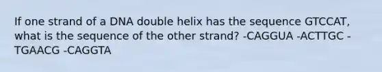 If one strand of a DNA double helix has the sequence GTCCAT, what is the sequence of the other strand? -CAGGUA -ACTTGC -TGAACG -CAGGTA