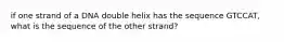 if one strand of a DNA double helix has the sequence GTCCAT, what is the sequence of the other strand?