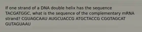 If one strand of a DNA double helix has the sequence TACGATGGC, what is the sequence of the complementary mRNA strand? CGUAGCAAU AUGCUACCG ATGCTACCG CGGTAGCAT GUTAGUAAU