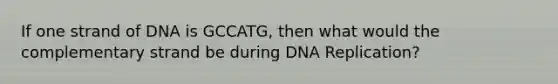 If one strand of DNA is GCCATG, then what would the complementary strand be during DNA Replication?