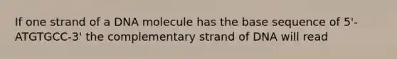 If one strand of a DNA molecule has the base sequence of 5'-ATGTGCC-3' the complementary strand of DNA will read