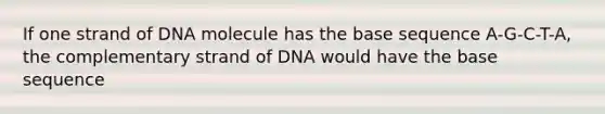 If one strand of DNA molecule has the base sequence A-G-C-T-A, the complementary strand of DNA would have the base sequence