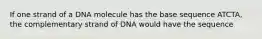 If one strand of a DNA molecule has the base sequence ATCTA, the complementary strand of DNA would have the sequence