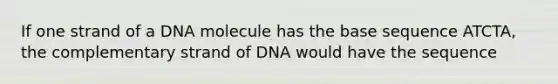 If one strand of a DNA molecule has the base sequence ATCTA, the complementary strand of DNA would have the sequence