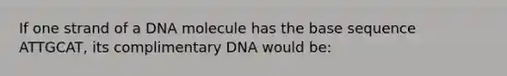 If one strand of a DNA molecule has the base sequence ATTGCAT, its complimentary DNA would be: