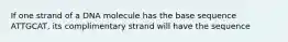 If one strand of a DNA molecule has the base sequence ATTGCAT, its complimentary strand will have the sequence