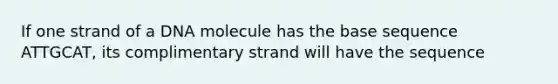 If one strand of a DNA molecule has the base sequence ATTGCAT, its complimentary strand will have the sequence